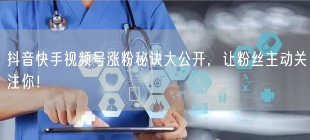抖音快手视频号涨粉秘诀大公开，让粉丝主动关注你！