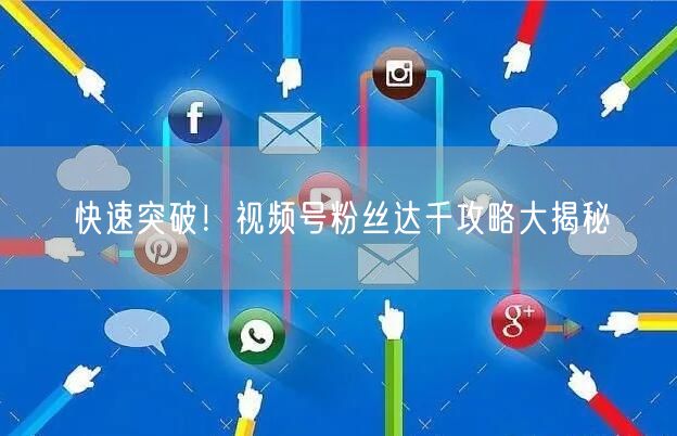 快速突破！视频号粉丝达千攻略大揭秘