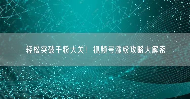 轻松突破千粉大关！视频号涨粉攻略大解密
