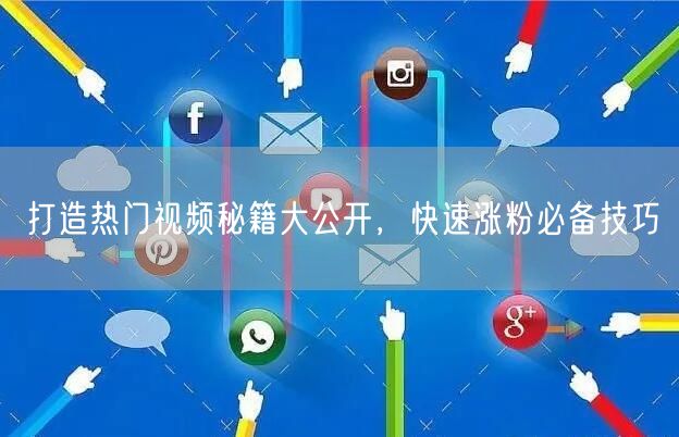 打造热门视频秘籍大公开，快速涨粉必备技巧