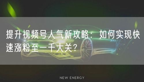 提升视频号人气新攻略：如何实现快速涨粉至一千大关？
