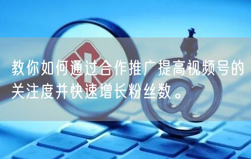 教你如何通过合作推广提高视频号的关注度并快速增长粉丝数。