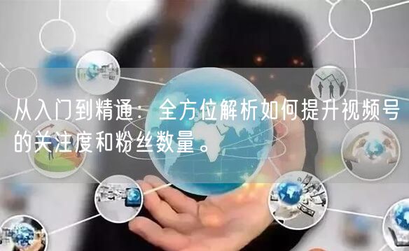从入门到精通：全方位解析如何提升视频号的关注度和粉丝数量。
