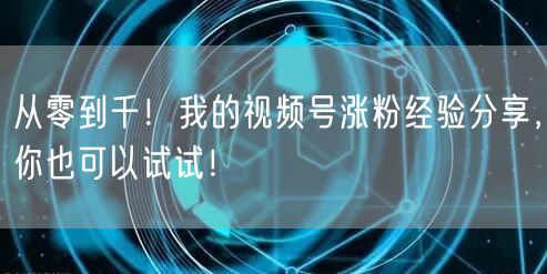 从零到千！我的视频号涨粉经验分享，你也可以试试！