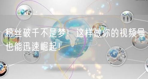 粉丝破千不是梦！这样做你的视频号也能迅速崛起！