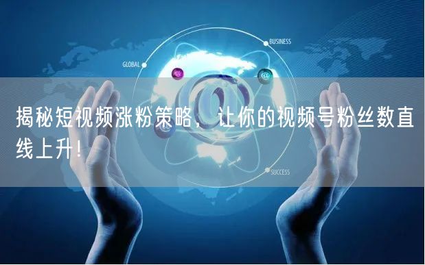 揭秘短视频涨粉策略，让你的视频号粉丝数直线上升！
