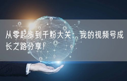 从零起步到千粉大关：我的视频号成长之路分享！