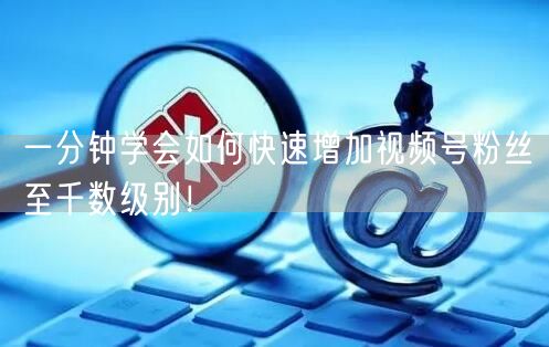 一分钟学会如何快速增加视频号粉丝至千数级别！