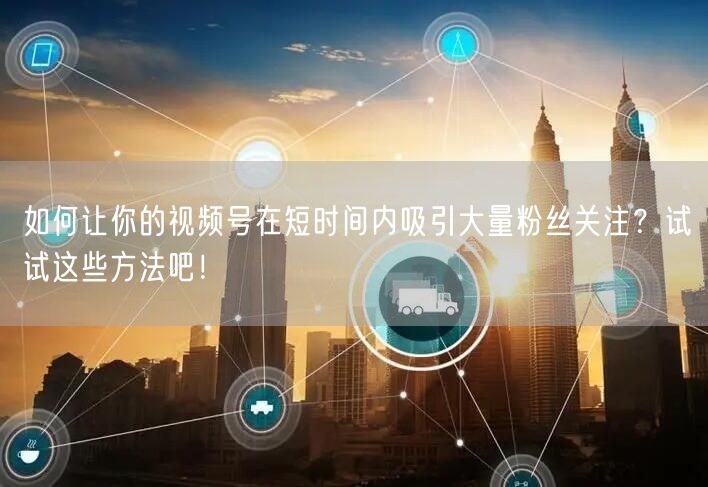 如何让你的视频号在短时间内吸引大量粉丝关注？试试这些方法吧！