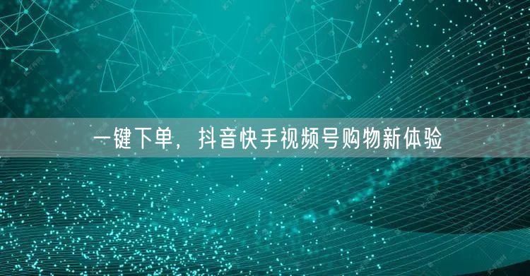 一键下单，抖音快手视频号购物新体验
