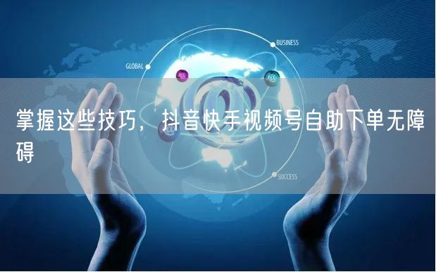 掌握这些技巧，抖音快手视频号自助下单无障碍