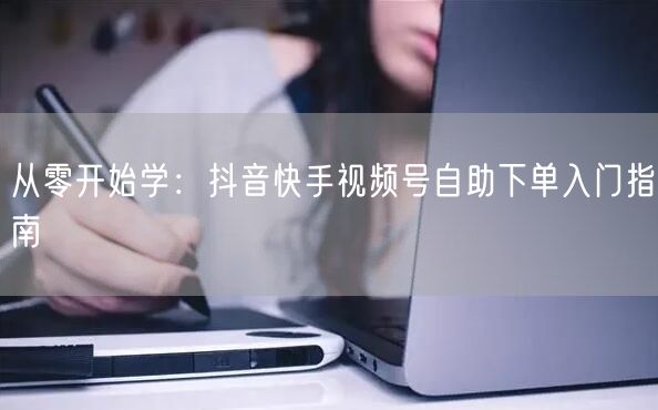 从零开始学：抖音快手视频号自助下单入门指南