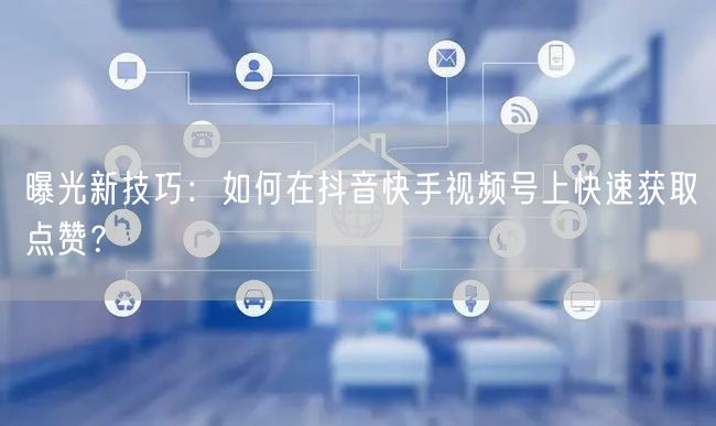 曝光新技巧：如何在抖音快手视频号上快速获取点赞？