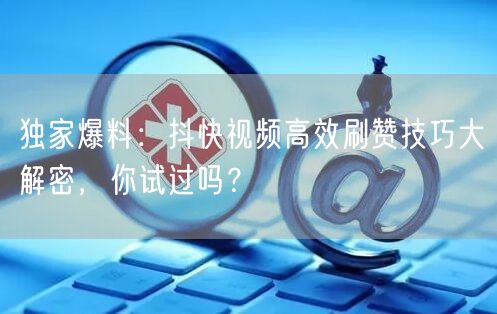 独家爆料：抖快视频高效刷赞技巧大解密，你试过吗？