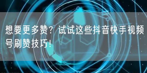 想要更多赞？试试这些抖音快手视频号刷赞技巧！