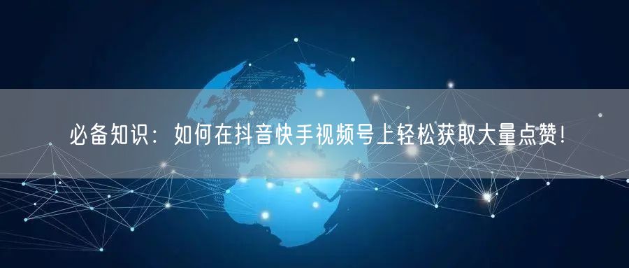 必备知识：如何在抖音快手视频号上轻松获取大量点赞！