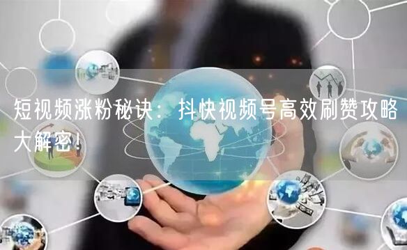 短视频涨粉秘诀：抖快视频号高效刷赞攻略大解密！