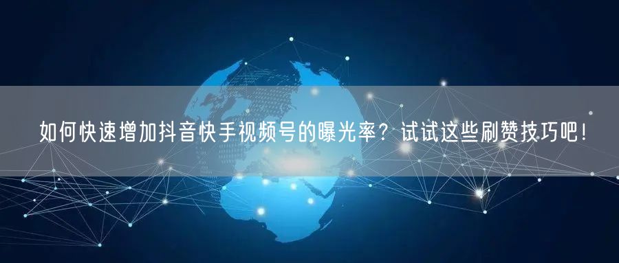 如何快速增加抖音快手视频号的曝光率？试试这些刷赞技巧吧！