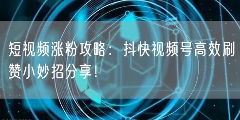 短视频涨粉攻略：抖快视频号高效刷赞小妙招分享！