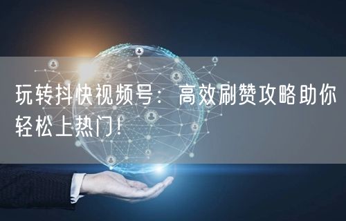 玩转抖快视频号：高效刷赞攻略助你轻松上热门！