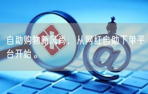 自助购物新风尚，从网红自助下单平台开始。