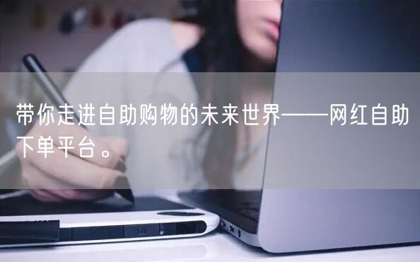 带你走进自助购物的未来世界——网红自助下单平台。