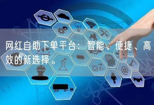 网红自助下单平台：智能、便捷、高效的新选择。