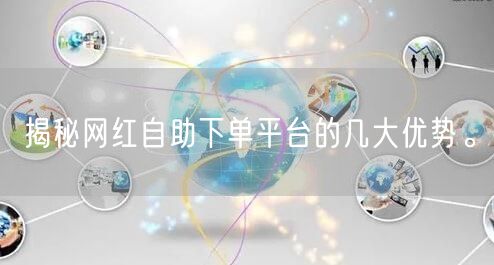 揭秘网红自助下单平台的几大优势。