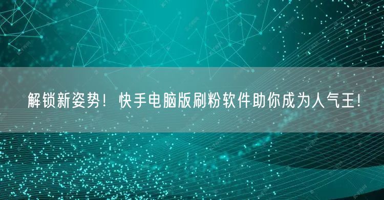 解锁新姿势！快手电脑版刷粉软件助你成为人气王！