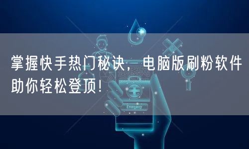 掌握快手热门秘诀，电脑版刷粉软件助你轻松登顶！