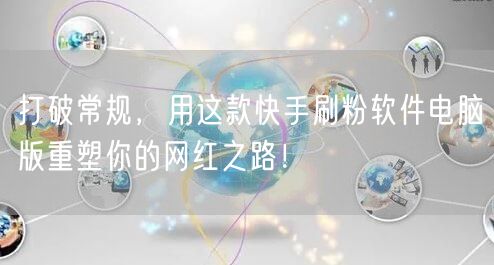 打破常规，用这款快手刷粉软件电脑版重塑你的网红之路！