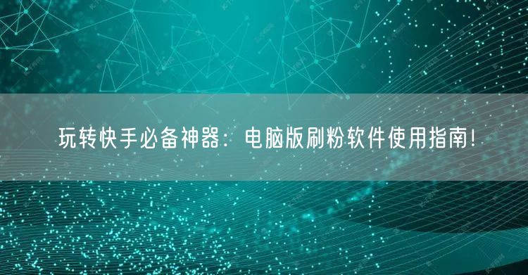 玩转快手必备神器：电脑版刷粉软件使用指南！