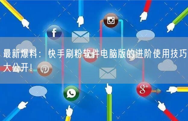 最新爆料：快手刷粉软件电脑版的进阶使用技巧大公开！