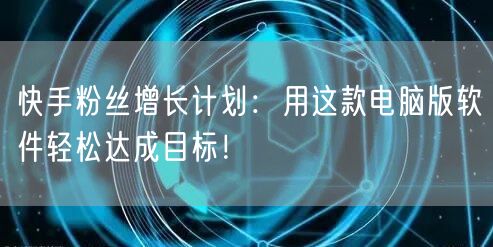 快手粉丝增长计划：用这款电脑版软件轻松达成目标！