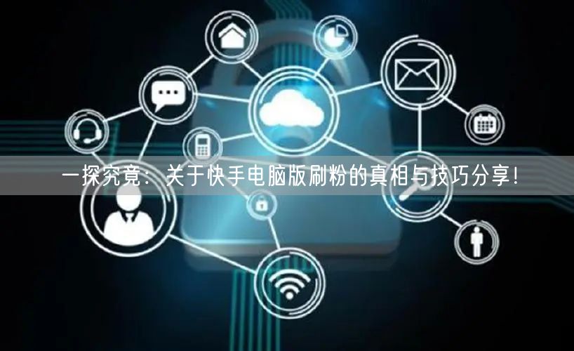 一探究竟：关于快手电脑版刷粉的真相与技巧分享！