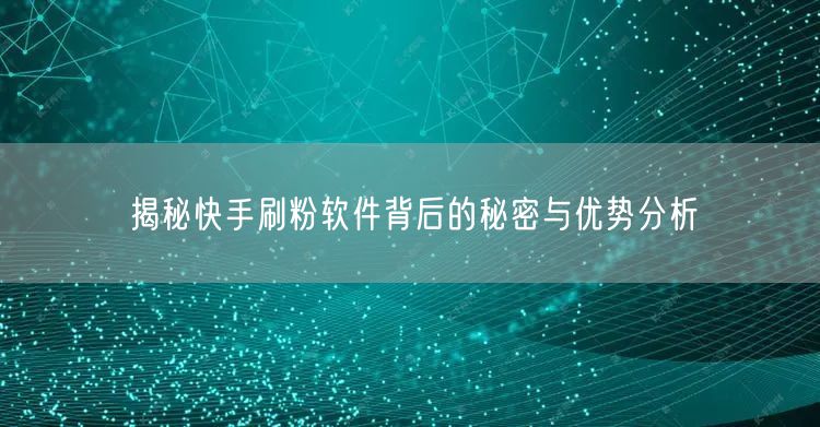 揭秘快手刷粉软件背后的秘密与优势分析