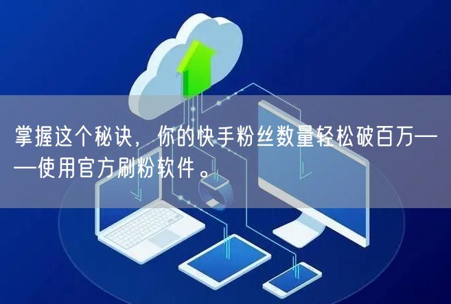 掌握这个秘诀，你的快手粉丝数量轻松破百万——使用官方刷粉软件。