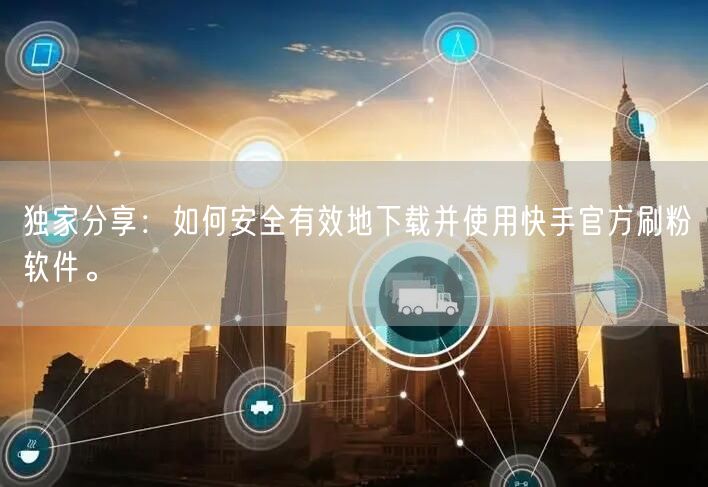 独家分享：如何安全有效地下载并使用快手官方刷粉软件。