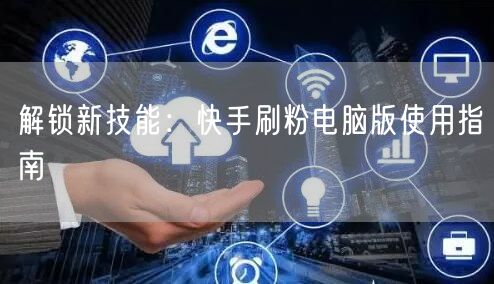 解锁新技能：快手刷粉电脑版使用指南