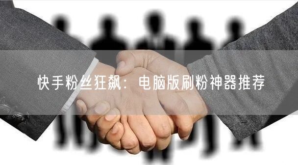 快手粉丝狂飙：电脑版刷粉神器推荐