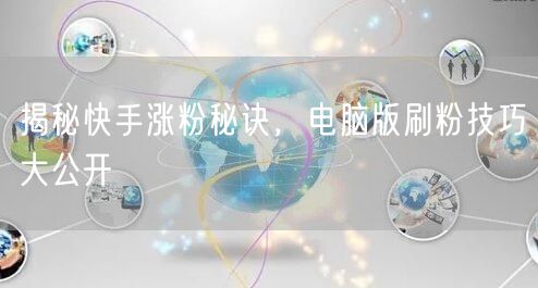 揭秘快手涨粉秘诀，电脑版刷粉技巧大公开