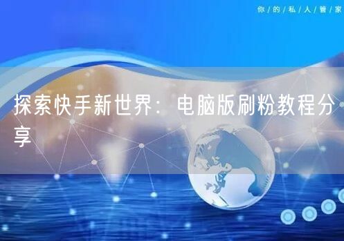 探索快手新世界：电脑版刷粉教程分享