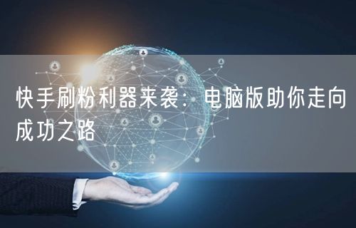 快手刷粉利器来袭：电脑版助你走向成功之路