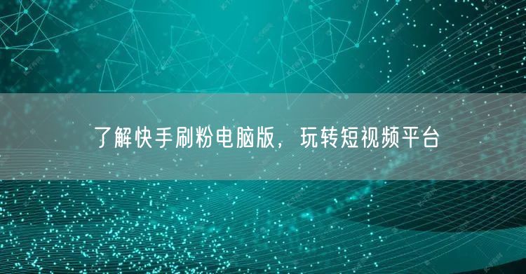 了解快手刷粉电脑版，玩转短视频平台