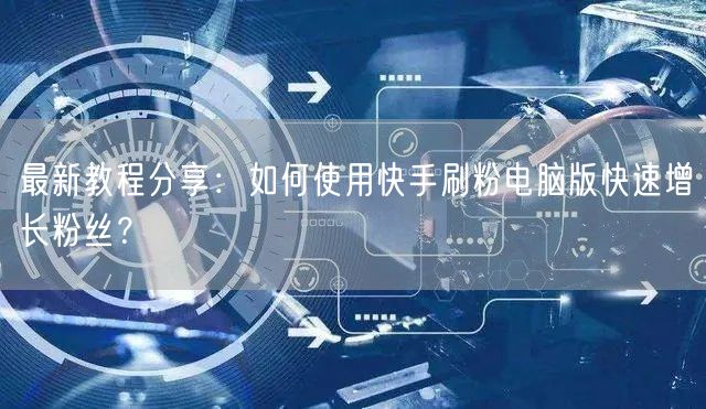 最新教程分享：如何使用快手刷粉电脑版快速增长粉丝？