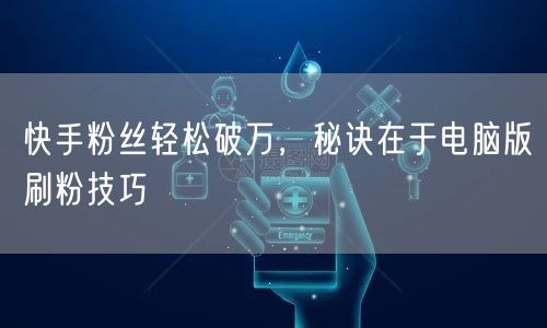 快手粉丝轻松破万，秘诀在于电脑版刷粉技巧