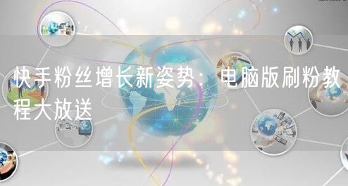 快手粉丝增长新姿势：电脑版刷粉教程大放送
