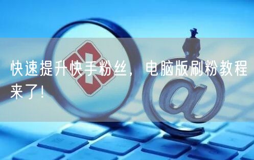 快速提升快手粉丝，电脑版刷粉教程来了！
