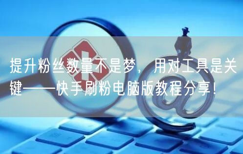 提升粉丝数量不是梦，用对工具是关键——快手刷粉电脑版教程分享！