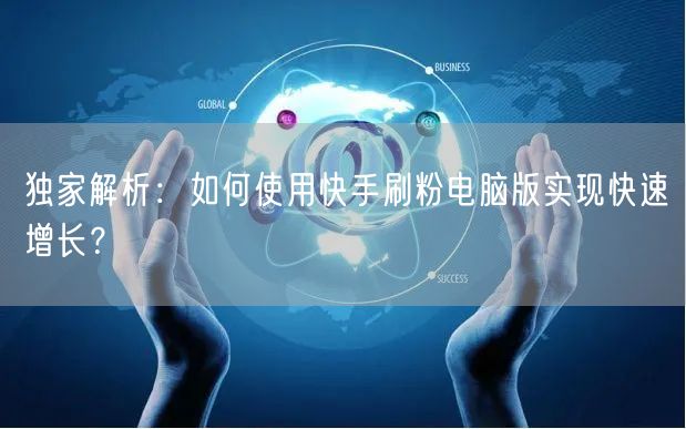 独家解析：如何使用快手刷粉电脑版实现快速增长？